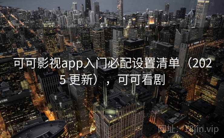 可可影视app入门必配设置清单（2025 更新），可可看剧
