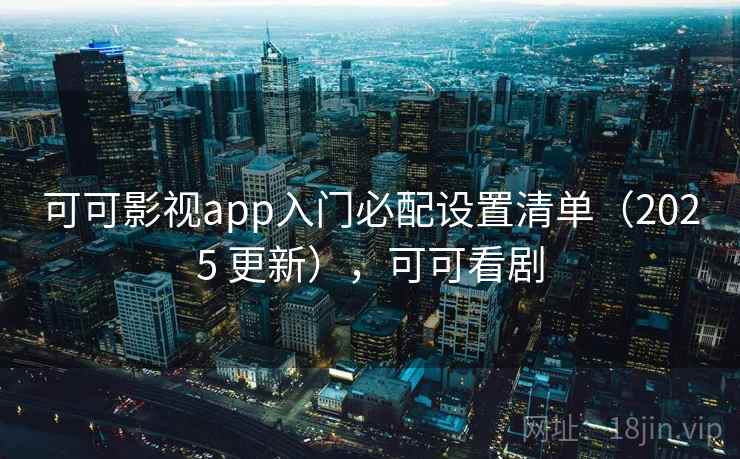 可可影视app入门必配设置清单（2025 更新），可可看剧