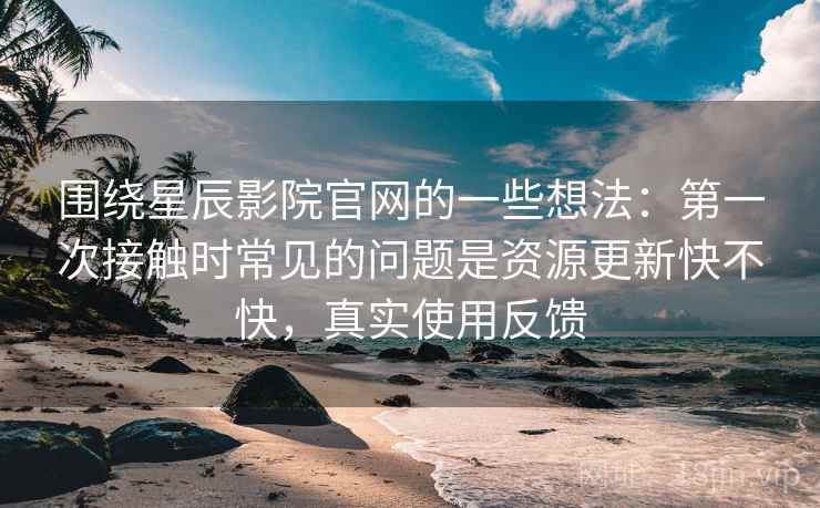 围绕星辰影院官网的一些想法：第一次接触时常见的问题是资源更新快不快，真实使用反馈