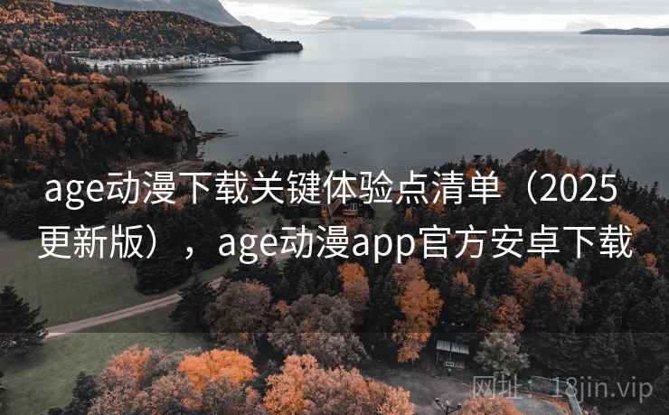 age动漫下载关键体验点清单（2025 更新版），age动漫app官方安卓下载