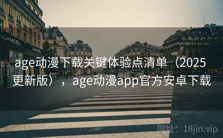 age动漫下载关键体验点清单（2025 更新版），age动漫app官方安卓下载