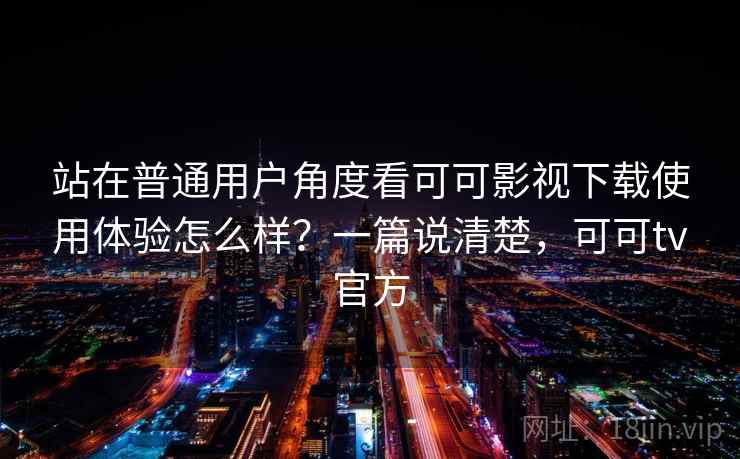 站在普通用户角度看可可影视下载使用体验怎么样？一篇说清楚，可可tv官方