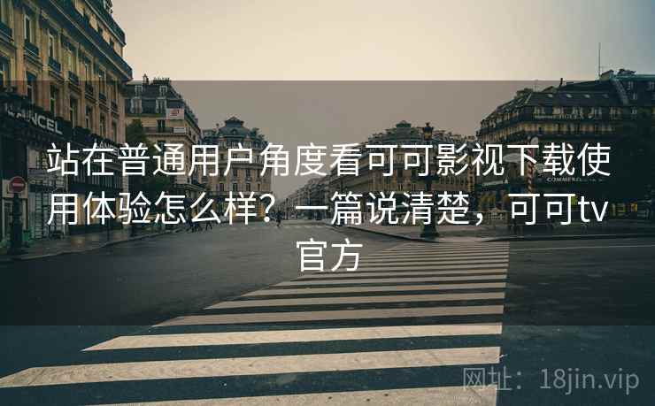 站在普通用户角度看可可影视下载使用体验怎么样？一篇说清楚，可可tv官方