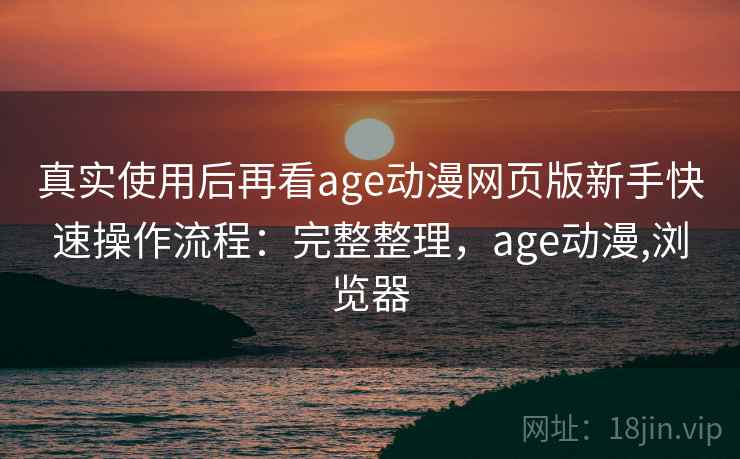 真实使用后再看age动漫网页版新手快速操作流程：完整整理，age动漫,浏览器