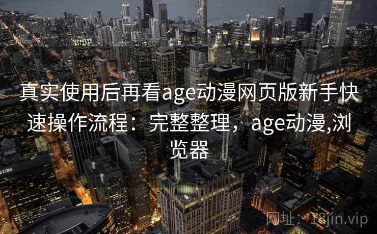 真实使用后再看age动漫网页版新手快速操作流程：完整整理，age动漫,浏览器