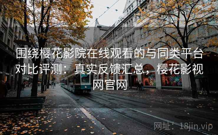 围绕樱花影院在线观看的与同类平台对比评测：真实反馈汇总，樱花影视网官网