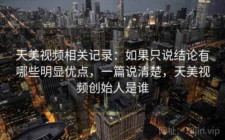 天美视频相关记录：如果只说结论有哪些明显优点，一篇说清楚，天美视频创始人是谁