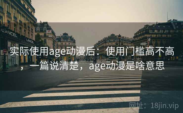 实际使用age动漫后：使用门槛高不高，一篇说清楚，age动漫是啥意思