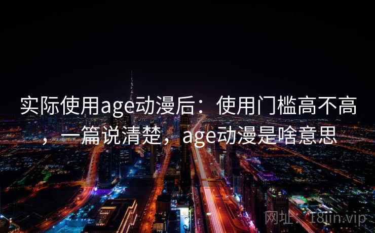 实际使用age动漫后：使用门槛高不高，一篇说清楚，age动漫是啥意思