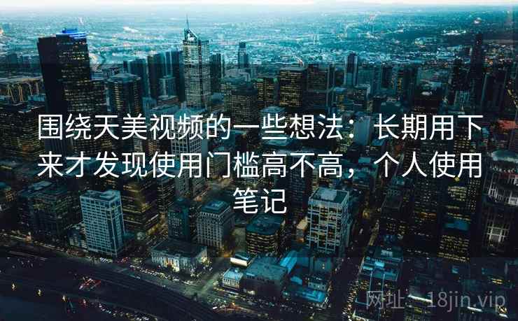 围绕天美视频的一些想法：长期用下来才发现使用门槛高不高，个人使用笔记