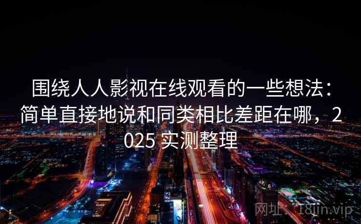 围绕人人影视在线观看的一些想法：简单直接地说和同类相比差距在哪，2025 实测整理