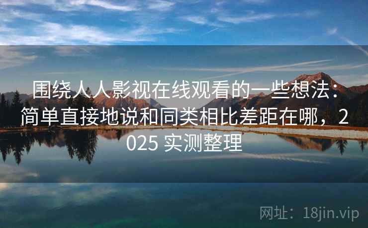 围绕人人影视在线观看的一些想法：简单直接地说和同类相比差距在哪，2025 实测整理