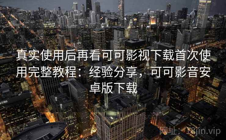 真实使用后再看可可影视下载首次使用完整教程：经验分享，可可影音安卓版下载