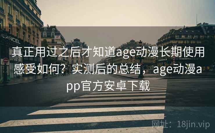 真正用过之后才知道age动漫长期使用感受如何？实测后的总结，age动漫app官方安卓下载