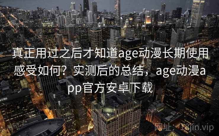 真正用过之后才知道age动漫长期使用感受如何？实测后的总结，age动漫app官方安卓下载