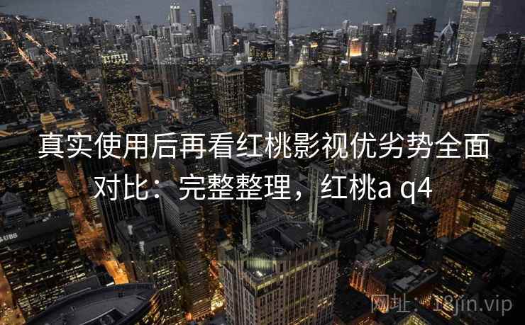 真实使用后再看红桃影视优劣势全面对比：完整整理，红桃a q4