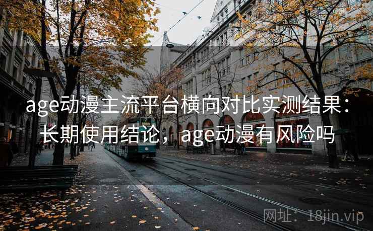age动漫主流平台横向对比实测结果：长期使用结论，age动漫有风险吗