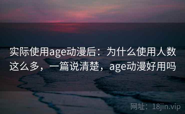 实际使用age动漫后：为什么使用人数这么多，一篇说清楚，age动漫好用吗