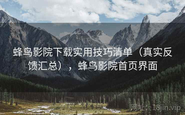 蜂鸟影院下载实用技巧清单（真实反馈汇总），蜂鸟影院首页界面