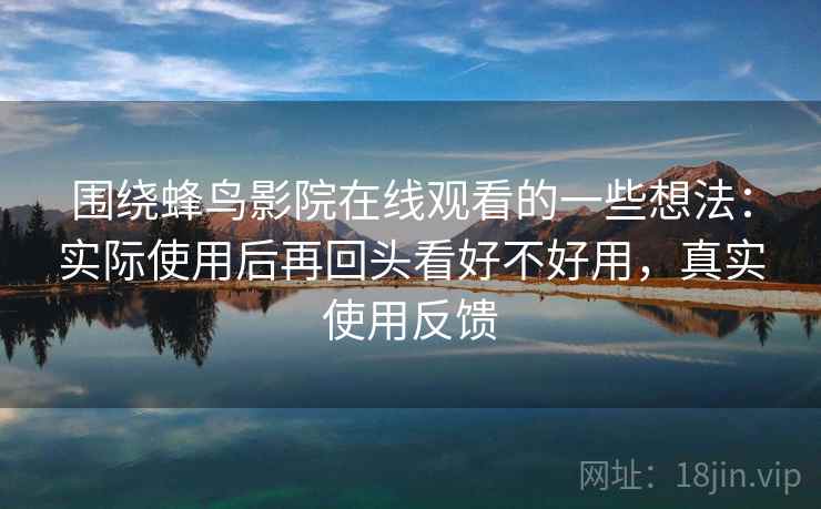 围绕蜂鸟影院在线观看的一些想法：实际使用后再回头看好不好用，真实使用反馈