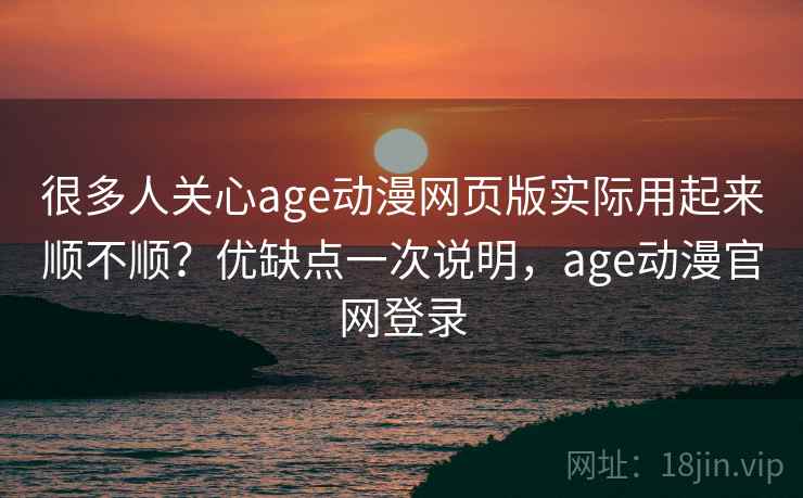 很多人关心age动漫网页版实际用起来顺不顺？优缺点一次说明，age动漫官网登录