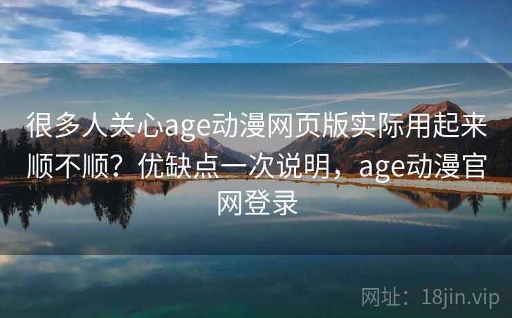 很多人关心age动漫网页版实际用起来顺不顺？优缺点一次说明，age动漫官网登录