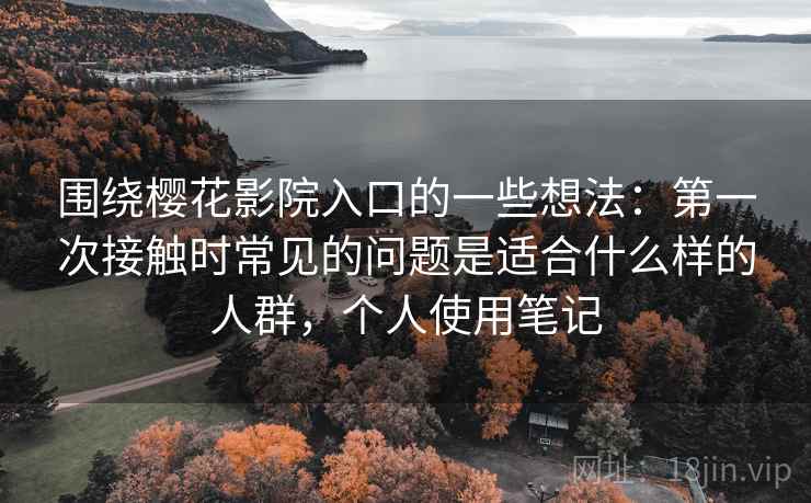 围绕樱花影院入口的一些想法：第一次接触时常见的问题是适合什么样的人群，个人使用笔记