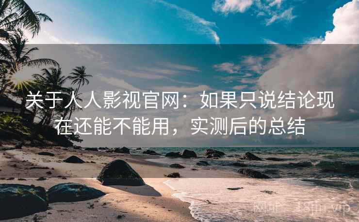 关于人人影视官网：如果只说结论现在还能不能用，实测后的总结