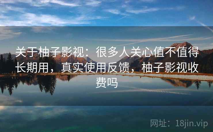 关于柚子影视：很多人关心值不值得长期用，真实使用反馈，柚子影视收费吗