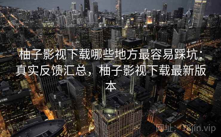 柚子影视下载哪些地方最容易踩坑：真实反馈汇总，柚子影视下载最新版本