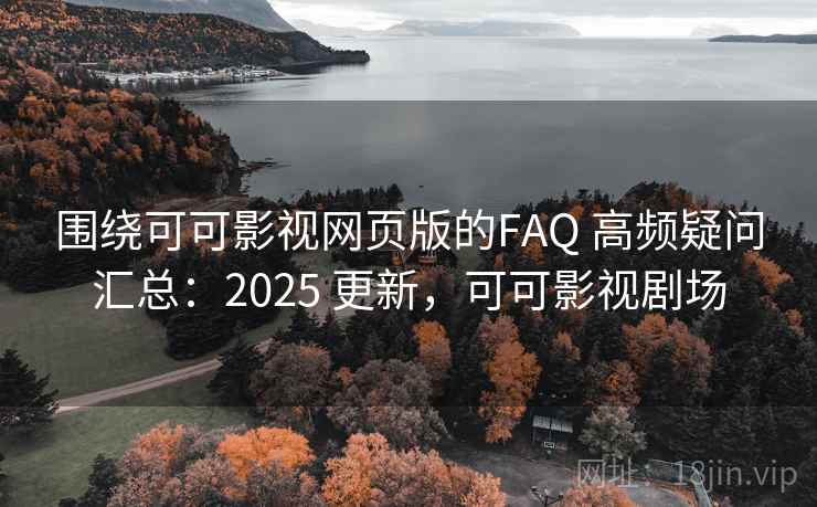 围绕可可影视网页版的FAQ 高频疑问汇总：2025 更新，可可影视剧场