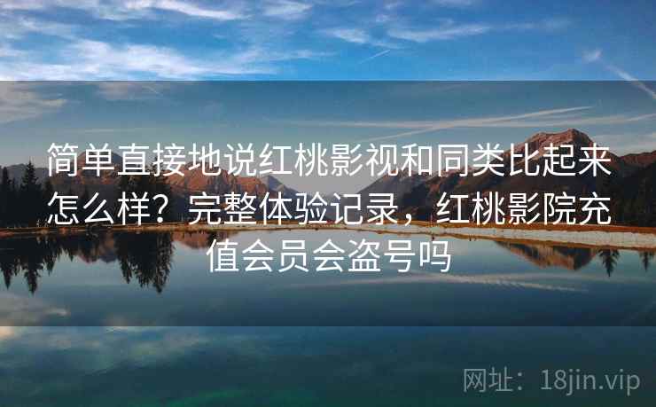 简单直接地说红桃影视和同类比起来怎么样？完整体验记录，红桃影院充值会员会盗号吗