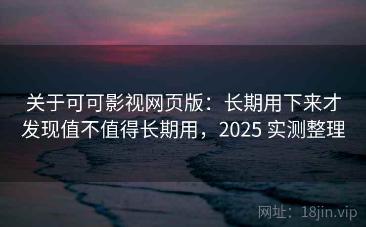 关于可可影视网页版：长期用下来才发现值不值得长期用，2025 实测整理