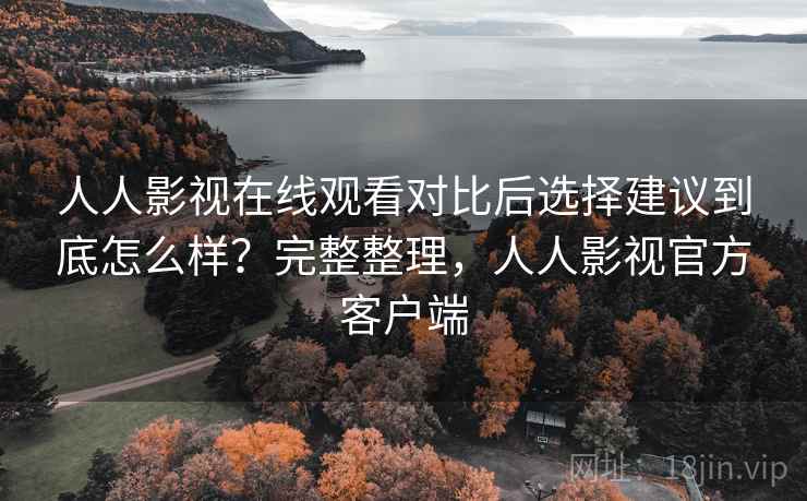 人人影视在线观看对比后选择建议到底怎么样？完整整理，人人影视官方客户端