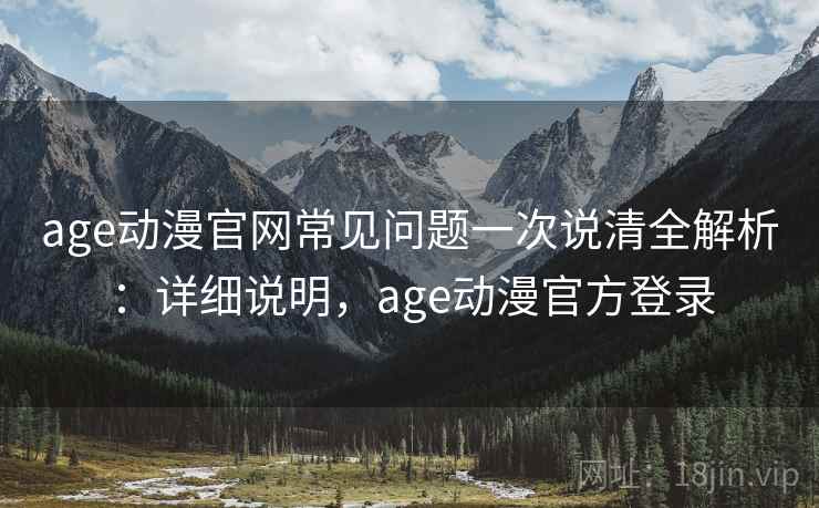 age动漫官网常见问题一次说清全解析：详细说明，age动漫官方登录