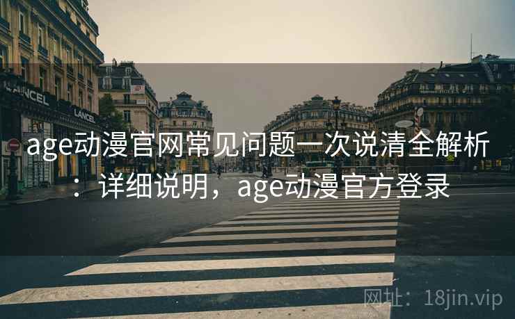 age动漫官网常见问题一次说清全解析：详细说明，age动漫官方登录