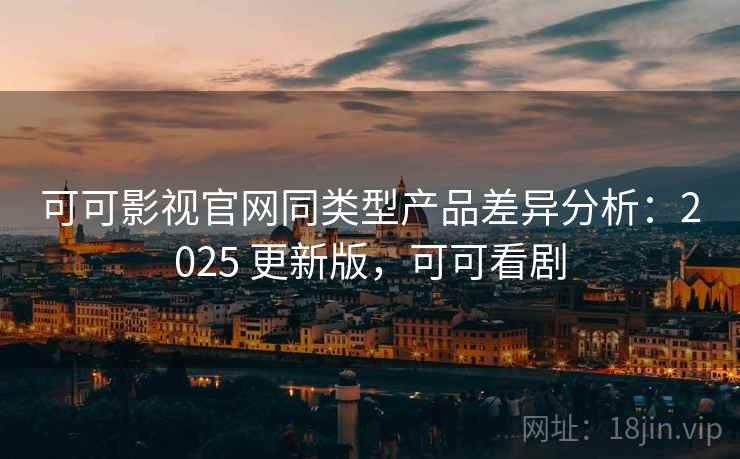 可可影视官网同类型产品差异分析：2025 更新版，可可看剧