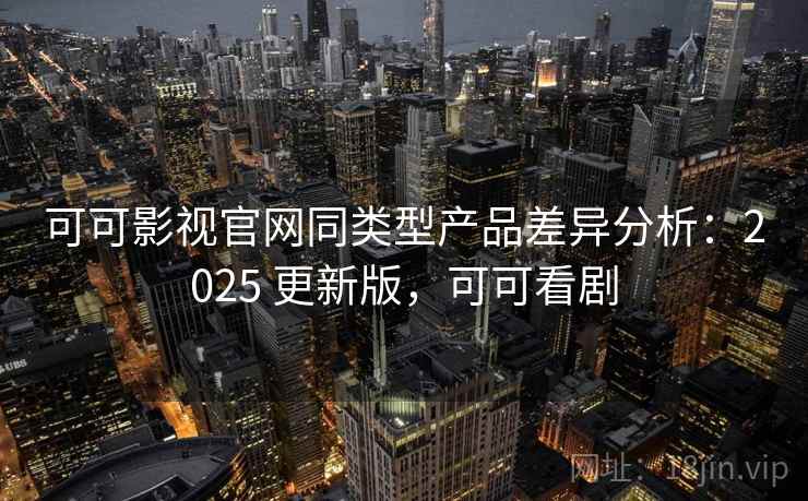 可可影视官网同类型产品差异分析：2025 更新版，可可看剧
