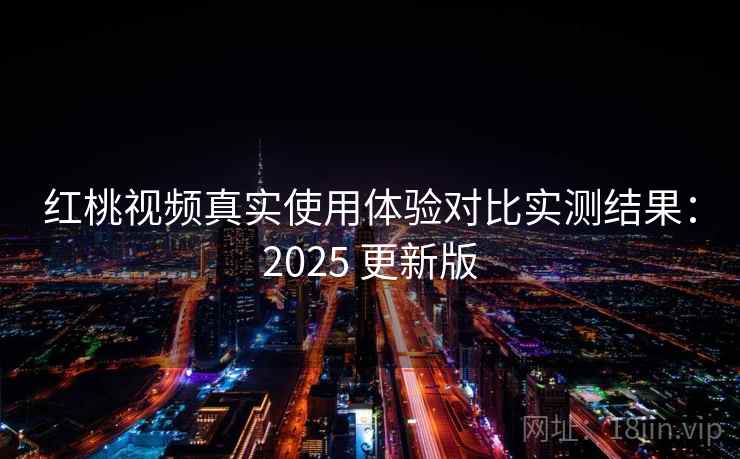 红桃视频真实使用体验对比实测结果：2025 更新版