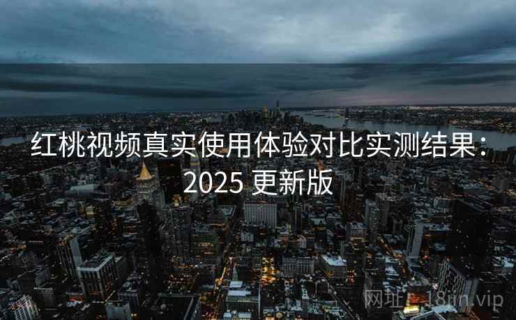 红桃视频真实使用体验对比实测结果：2025 更新版