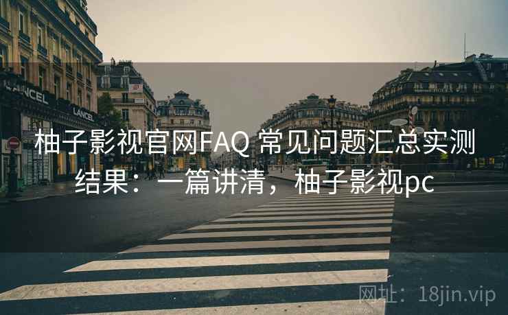 柚子影视官网FAQ 常见问题汇总实测结果：一篇讲清，柚子影视pc