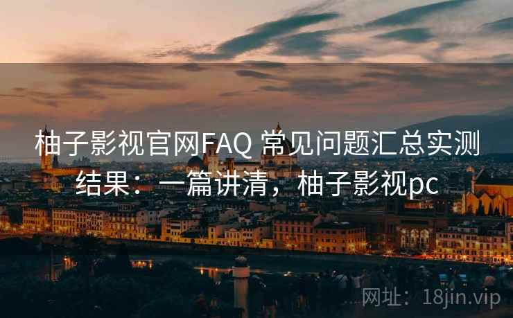 柚子影视官网FAQ 常见问题汇总实测结果：一篇讲清，柚子影视pc