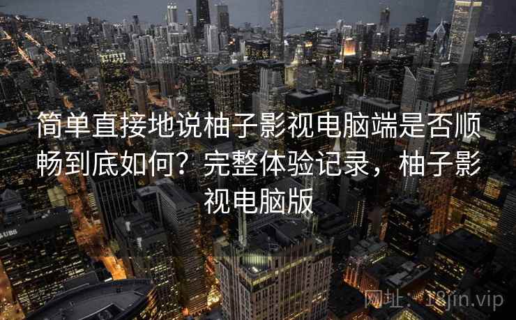 简单直接地说柚子影视电脑端是否顺畅到底如何？完整体验记录，柚子影视电脑版