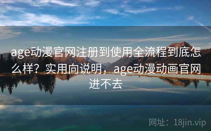 age动漫官网注册到使用全流程到底怎么样？实用向说明，age动漫动画官网进不去