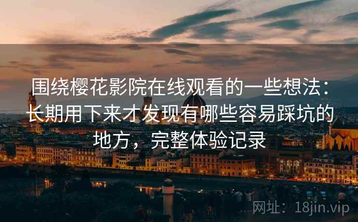 围绕樱花影院在线观看的一些想法：长期用下来才发现有哪些容易踩坑的地方，完整体验记录
