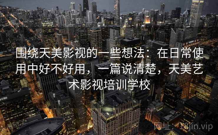 围绕天美影视的一些想法：在日常使用中好不好用，一篇说清楚，天美艺术影视培训学校