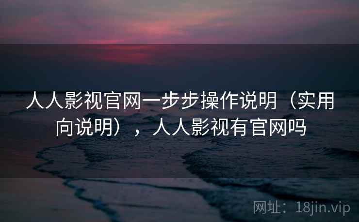 人人影视官网一步步操作说明（实用向说明），人人影视有官网吗