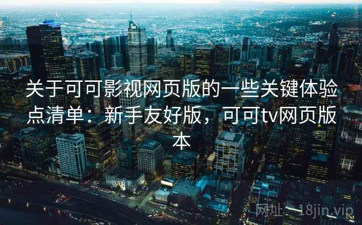 关于可可影视网页版的一些关键体验点清单：新手友好版，可可tv网页版本