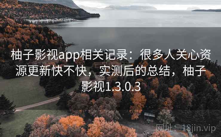 柚子影视app相关记录：很多人关心资源更新快不快，实测后的总结，柚子影视1.3.0.3