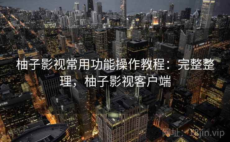 柚子影视常用功能操作教程：完整整理，柚子影视客户端